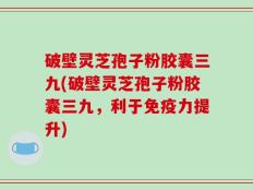 破壁灵芝孢子粉胶囊三九(破壁灵芝孢子粉胶囊三九，利于免疫力提升)
