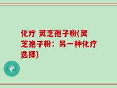 化疗 灵芝孢子粉(灵芝孢子粉：另一种化疗选择)
