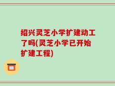 绍兴灵芝小学扩建动工了吗(灵芝小学已开始扩建工程)