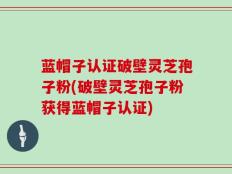 蓝帽子认证破壁灵芝孢子粉(破壁灵芝孢子粉获得蓝帽子认证)