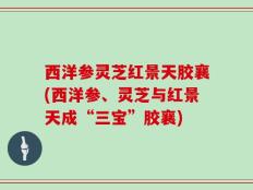 西洋参灵芝红景天胶襄(西洋参、灵芝与红景天成“三宝”胶襄)