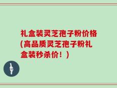 礼盒装灵芝孢子粉价格(高品质灵芝孢子粉礼盒装秒杀价！)