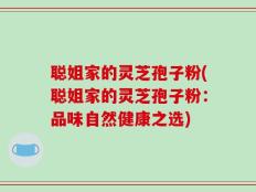 聪姐家的灵芝孢子粉(聪姐家的灵芝孢子粉：品味自然健康之选)