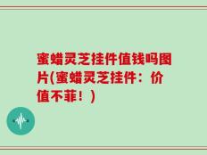 蜜蜡灵芝挂件值钱吗图片(蜜蜡灵芝挂件：价值不菲！)