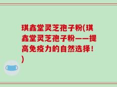 琪鑫堂灵芝孢子粉(琪鑫堂灵芝孢子粉——提高免疫力的自然选择！)