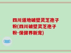 四川道地破壁灵芝孢子粉(四川破壁灵芝孢子粉-保健界新宠)