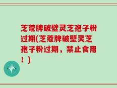 芝蔻牌破壁灵芝孢子粉过期(芝蔻牌破壁灵芝孢子粉过期，禁止食用！)
