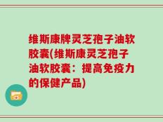 维斯康牌灵芝孢子油软胶囊(维斯康灵芝孢子油软胶囊：提高免疫力的保健产品)