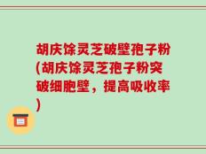 胡庆馀灵芝破壁孢子粉(胡庆馀灵芝孢子粉突破细胞壁，提高吸收率)