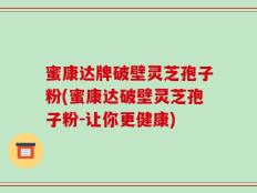 蜜康达牌破壁灵芝孢子粉(蜜康达破壁灵芝孢子粉-让你更健康)