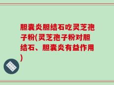 胆囊炎胆结石吃灵芝孢子粉(灵芝孢子粉对胆结石、胆囊炎有益作用)
