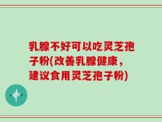 乳腺不好可以吃灵芝孢子粉(改善乳腺健康，建议食用灵芝孢子粉)