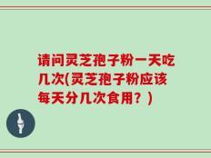 请问灵芝孢子粉一天吃几次(灵芝孢子粉应该每天分几次食用？)