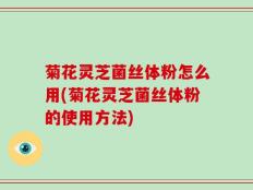 菊花灵芝菌丝体粉怎么用(菊花灵芝菌丝体粉的使用方法)