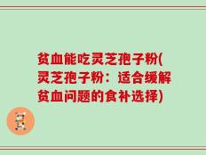 贫血能吃灵芝孢子粉(灵芝孢子粉：适合缓解贫血问题的食补选择)