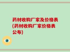 药材收购厂家及价格表(药材收购厂家价格表公布)
