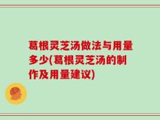 葛根灵芝汤做法与用量多少(葛根灵芝汤的制作及用量建议)