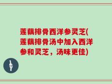 莲藕排骨西洋参灵芝(莲藕排骨汤中加入西洋参和灵芝，汤味更佳)