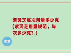 紫灵芝每次用量多少克(紫灵芝用量规范，每次多少克？)