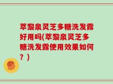 萃黎泉灵芝多糖洗发露好用吗(萃黎泉灵芝多糖洗发露使用效果如何？)