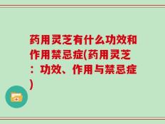 药用灵芝有什么功效和作用禁忌症(药用灵芝：功效、作用与禁忌症)