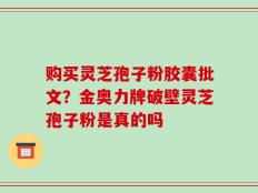购买灵芝孢子粉胶囊批文？金奥力牌破壁灵芝孢子粉是真的吗
