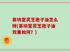 荟坊堂灵芝孢子油怎么样(荟坊堂灵芝孢子油效果如何？)