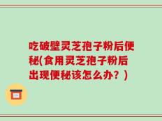 吃破壁灵芝孢子粉后便秘(食用灵芝孢子粉后出现便秘该怎么办？)