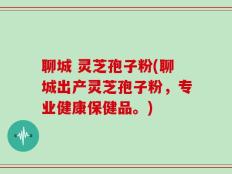 聊城 灵芝孢子粉(聊城出产灵芝孢子粉，专业健康保健品。)