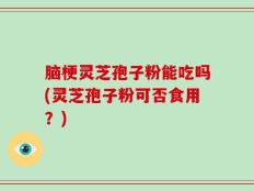 脑梗灵芝孢子粉能吃吗(灵芝孢子粉可否食用？)