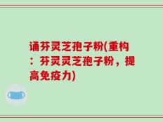 诵芬灵芝孢子粉(重构：芬灵灵芝孢子粉，提高免疫力)