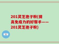 201灵芝孢子粉(提高免疫力的好帮手——201灵芝孢子粉)