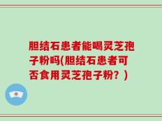 胆结石患者能喝灵芝孢子粉吗(胆结石患者可否食用灵芝孢子粉？)