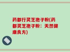 药都行灵芝孢子粉(药都灵芝孢子粉：天然健康良方)