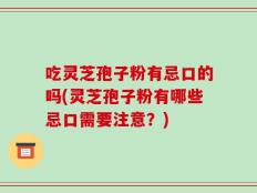 吃灵芝孢子粉有忌口的吗(灵芝孢子粉有哪些忌口需要注意？)