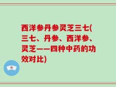 西洋参丹参灵芝三七(三七、丹参、西洋参、灵芝——四种中药的功效对比)