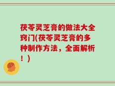 茯苓灵芝膏的做法大全窍门(茯苓灵芝膏的多种制作方法，全面解析！)