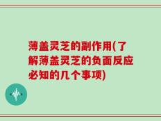 薄盖灵芝的副作用(了解薄盖灵芝的负面反应必知的几个事项)