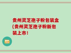 贵州灵芝孢子粉包装盒(贵州灵芝孢子粉新包装上市！