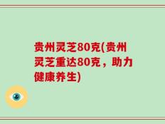 贵州灵芝80克(贵州灵芝重达80克，助力健康养生)