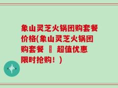 象山灵芝火锅团购套餐价格(象山灵芝火锅团购套餐 – 超值优惠限时抢购！)