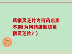 葛根灵芝片为何药店买不到(为何药店缺货葛根灵芝片？)