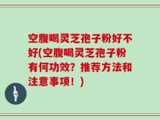 空腹喝灵芝孢子粉好不好(空腹喝灵芝孢子粉有何功效？推荐方法和注意事项！)