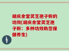 胡庆余堂灵芝孢子粉的功效(胡庆余堂灵芝孢子粉：多种功效助您保健养生)
