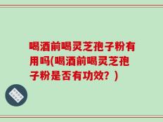 喝酒前喝灵芝孢子粉有用吗(喝酒前喝灵芝孢子粉是否有功效？)