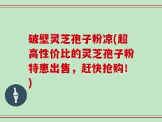破壁灵芝孢子粉凉(超高性价比的灵芝孢子粉特惠出售，赶快抢购！)