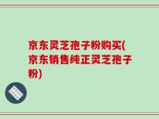 京东灵芝孢子粉购买(京东销售纯正灵芝孢子粉)