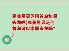 豆美黑灵芝何首乌能黑头发吗(豆美黑灵芝何首乌可以染黑头发吗？)
