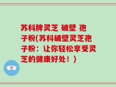 苏科牌灵芝 破壁 孢子粉(苏科破壁灵芝孢子粉：让你轻松享受灵芝的健康好处！)