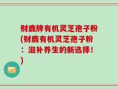 财鹿牌有机灵芝孢子粉(财鹿有机灵芝孢子粉：滋补养生的新选择！)